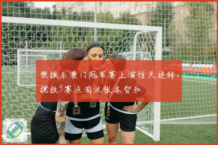 樊振东澳门冠军赛上演惊天逆转,挽救5赛点淘汰张本智和