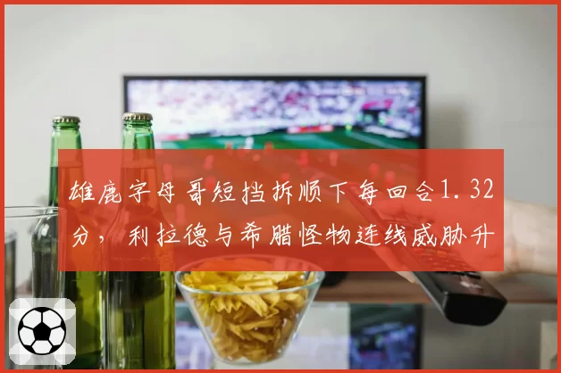 雄鹿字母哥短挡拆顺下每回合1.32分，利拉德与希腊怪物连线威胁升级