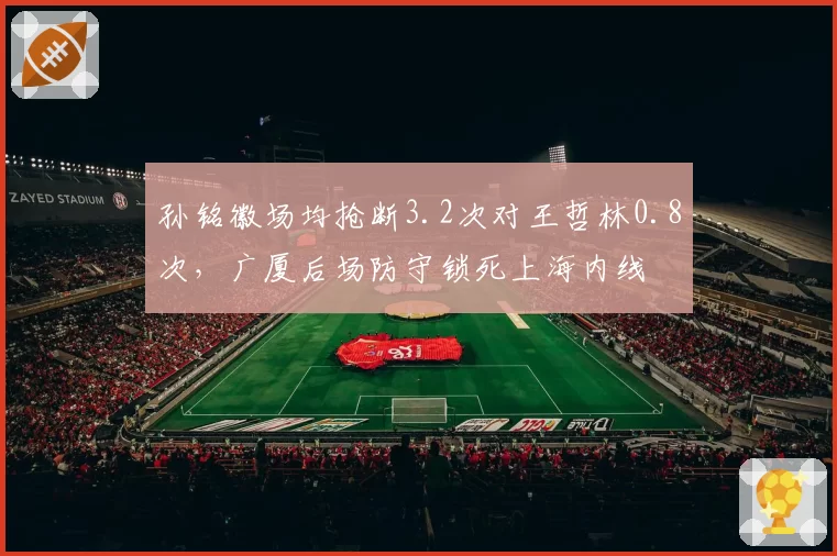 孙铭徽场均抢断3.2次对王哲林0.8次，广厦后场防守锁死上海内线