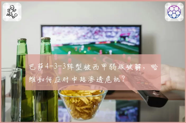 巴萨4-3-3阵型被西甲弱旅破解,哈维如何应对中路渗透危机?