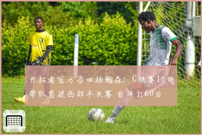 开拓者官方召回杨瀚森:G联赛16场带队首进西部半决赛 自评打60分