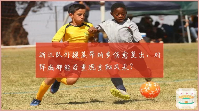 浙江队外援莱昂纳多伤愈复出，对阵成都能否重现金靴风采？