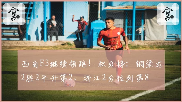 西南F3继续领跑!积分榜:铜梁龙2胜2平升第2,浙江2分位列第8