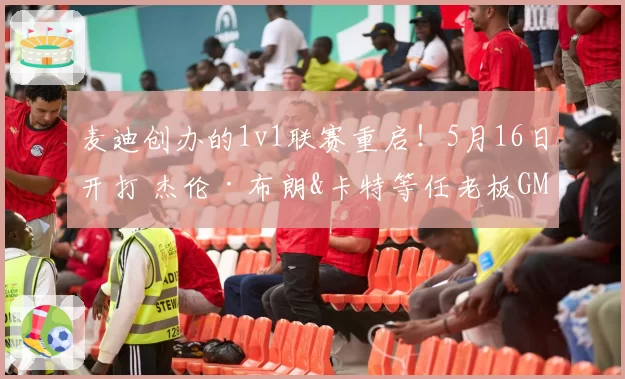 麦迪创办的1v1联赛重启！5月16日开打 杰伦·布朗&卡特等任老板GM