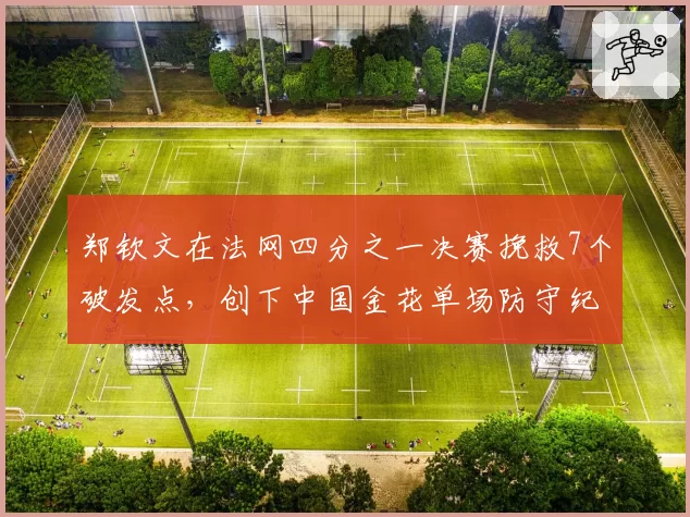 郑钦文在法网四分之一决赛挽救7个破发点，创下中国金花单场防守纪录