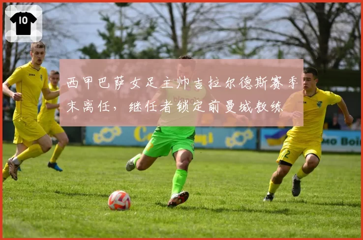 西甲巴萨女足主帅吉拉尔德斯赛季末离任，继任者锁定前曼城教练