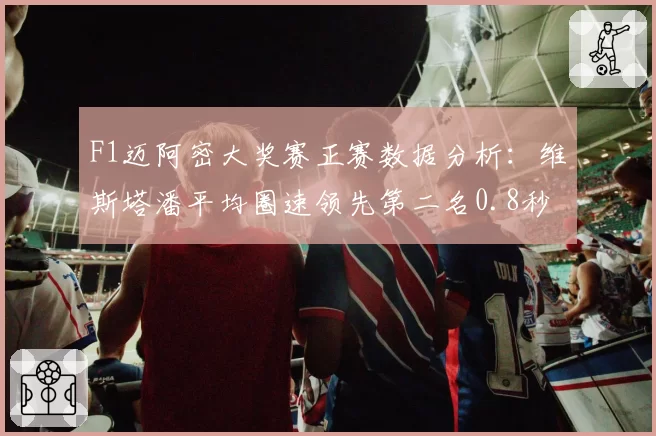 F1迈阿密大奖赛正赛数据分析:维斯塔潘平均圈速领先第二名0.8秒