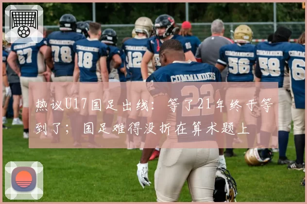 热议U17国足出线：等了21年终于等到了；国足难得没折在算术题上