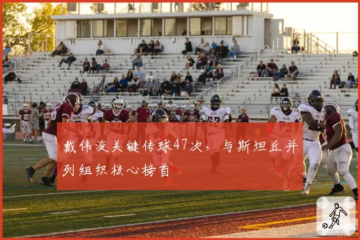 戴伟浚关键传球47次，与斯坦丘并列组织核心榜首