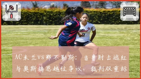 AC米兰vs那不勒斯：吉鲁肘击逃红与奥斯梅恩越位争议，裁判双重标准明显