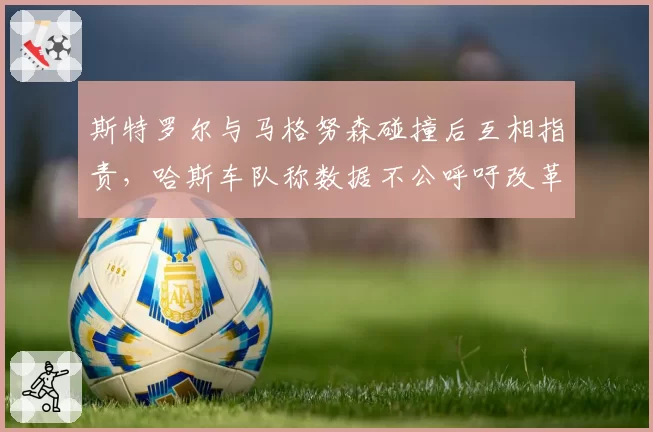 斯特罗尔与马格努森碰撞后互相指责,哈斯车队称数据不公呼吁改革