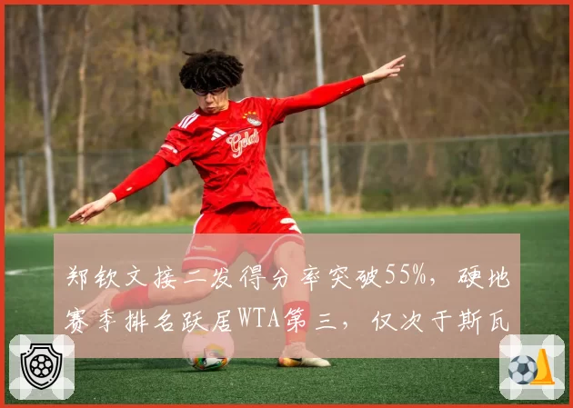 郑钦文接二发得分率突破55%，硬地赛季排名跃居WTA第三，仅次于斯瓦泰克和萨巴伦卡