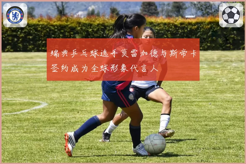瑞典乒乓球选手莫雷加德与斯帝卡签约成为全球形象代言人
