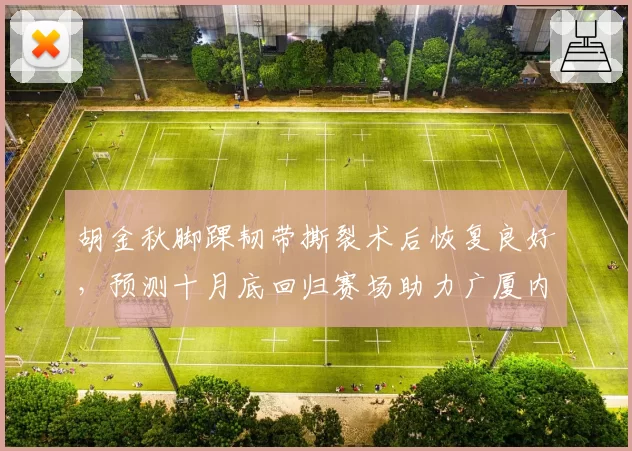 胡金秋脚踝韧带撕裂术后恢复良好,预测十月底回归赛场助力广厦内线