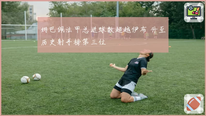 姆巴佩法甲总进球数超越伊布 升至历史射手榜第三位