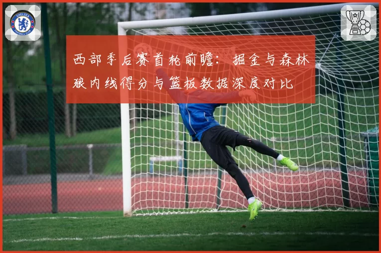 西部季后赛首轮前瞻:掘金与森林狼内线得分与篮板数据深度对比