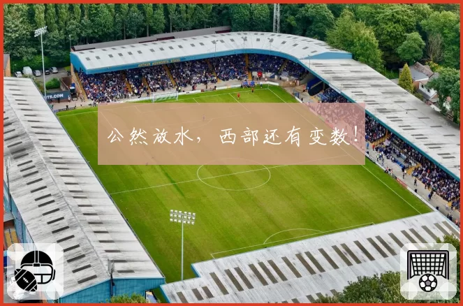 公然放水,西部还有变数!