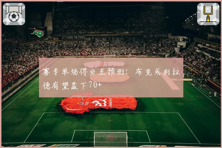 赛季单场得分王预测：布克或利拉德有望轰下70+