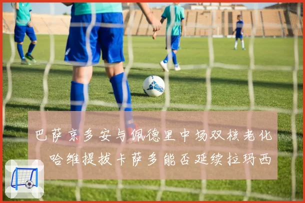 巴萨京多安与佩德里中场双核老化，哈维提拔卡萨多能否延续拉玛西亚控制力