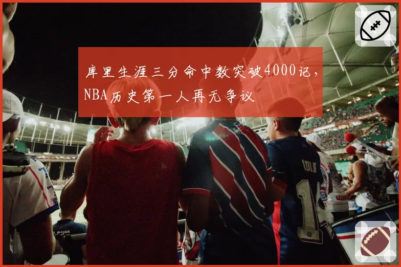 库里生涯三分命中数突破4000记,NBA历史第一人再无争议