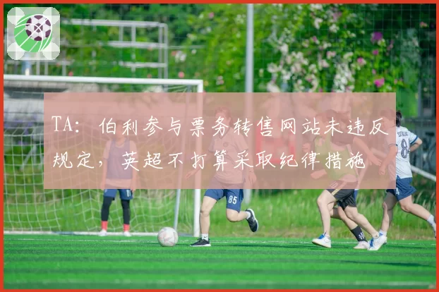 TA:伯利参与票务转售网站未违反规定,英超不打算采取纪律措施